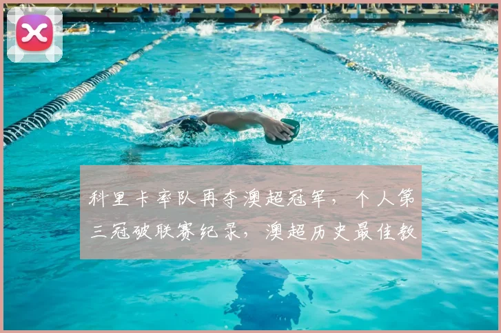 科里卡率队再夺澳超冠军，个人第三冠破联赛纪录，澳超历史最佳教练成就解析