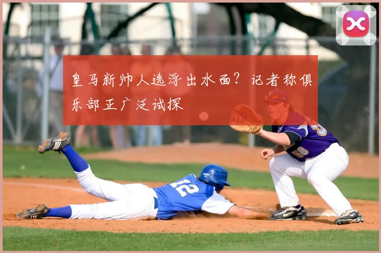 皇马新帅人选浮出水面？记者称俱乐部正广泛试探