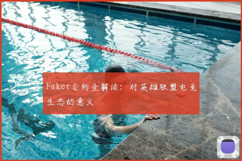Faker合约全解读：对英雄联盟电竞生态的意义