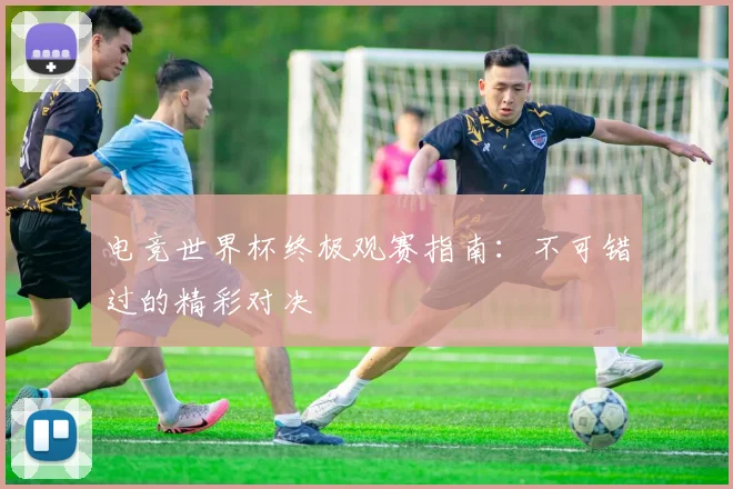 电竞世界杯终极观赛指南：不可错过的精彩对决