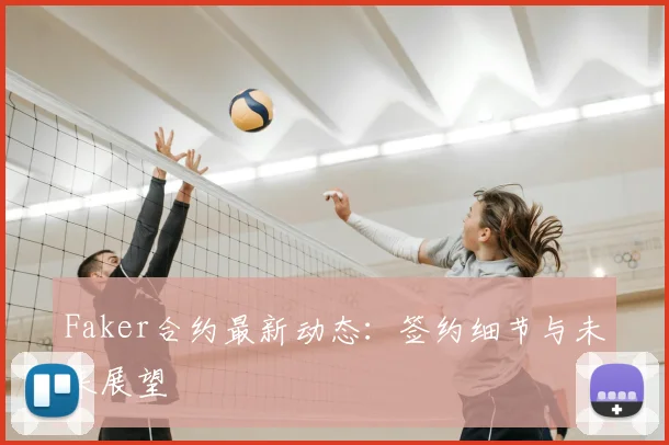 Faker合约最新动态：签约细节与未来展望