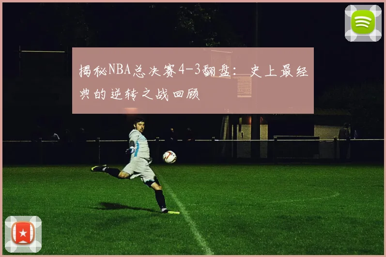 揭秘NBA总决赛4-3翻盘：史上最经典的逆转之战回顾