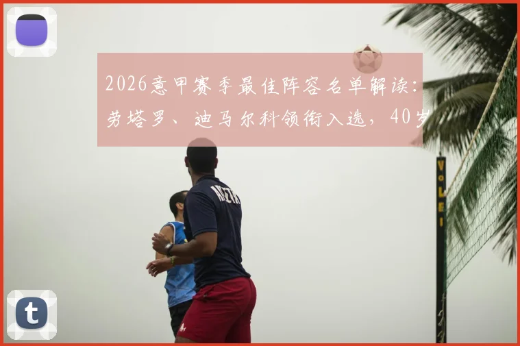 2026意甲赛季最佳阵容名单解读：劳塔罗、迪马尔科领衔入选，40岁莫德里奇宝刀未老