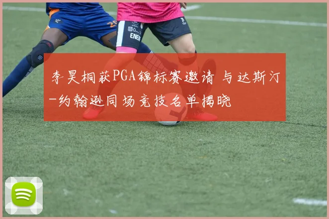 李昊桐获PGA锦标赛邀请 与达斯汀-约翰逊同场竞技名单揭晓