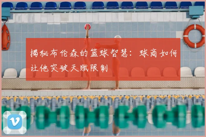 揭秘布伦森的篮球智慧：球商如何让他突破天赋限制