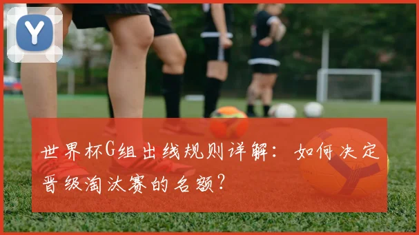 世界杯G组出线规则详解：如何决定晋级淘汰赛的名额？