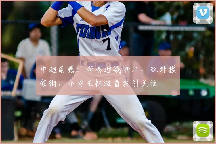 中超前瞻：海港迎战浙江，双外援领衔，小将王钰栋首发引关注