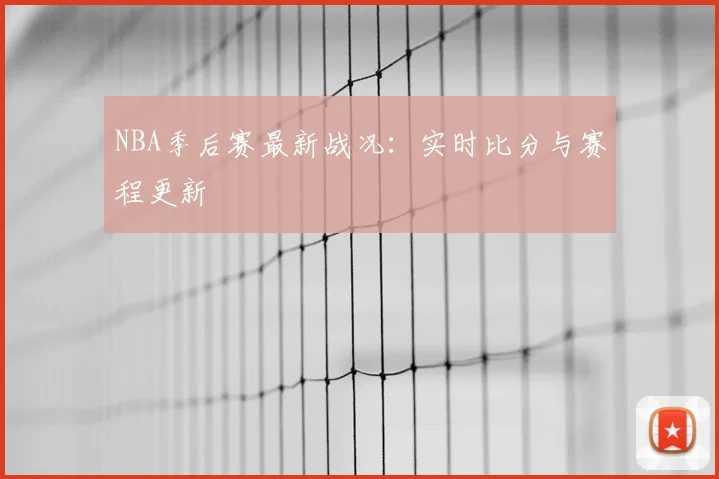 NBA季后赛最新战况：实时比分与赛程更新
