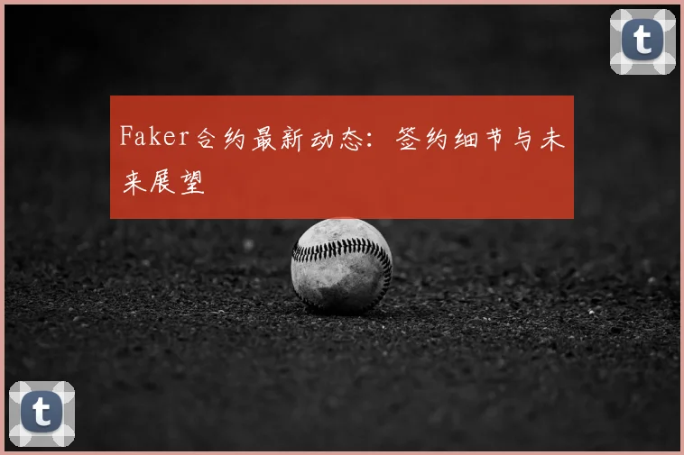 Faker合约最新动态：签约细节与未来展望