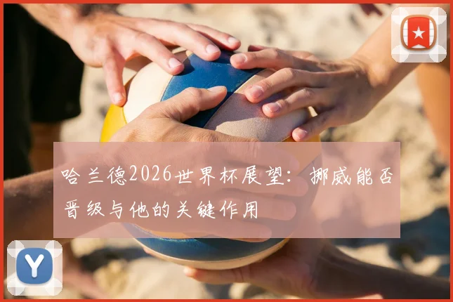 哈兰德2026世界杯展望：挪威能否晋级与他的关键作用
