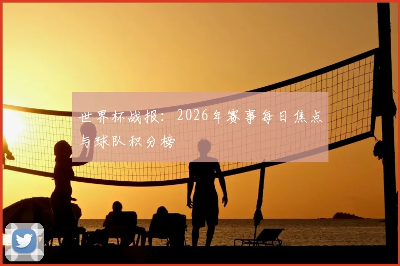 世界杯战报：2026年赛事每日焦点与球队积分榜