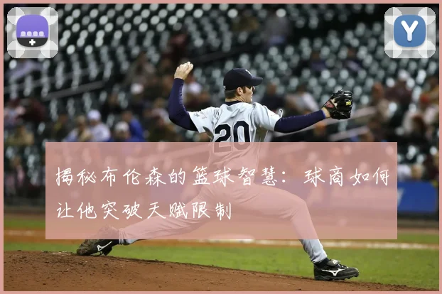揭秘布伦森的篮球智慧：球商如何让他突破天赋限制