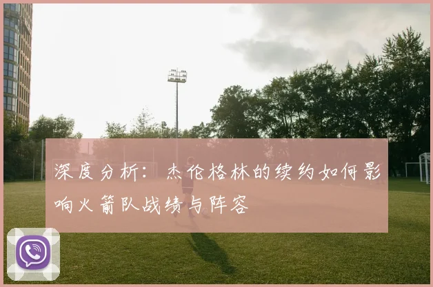 深度分析：杰伦格林的续约如何影响火箭队战绩与阵容