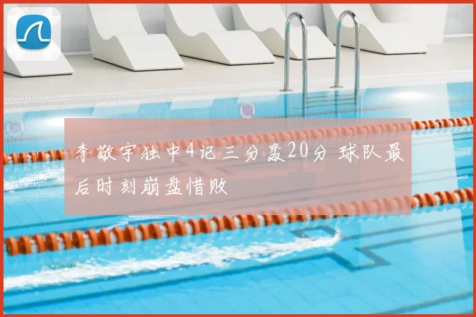 李敬宇独中4记三分轰20分 球队最后时刻崩盘惜败