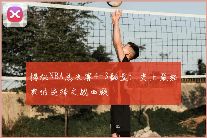 揭秘NBA总决赛4-3翻盘：史上最经典的逆转之战回顾