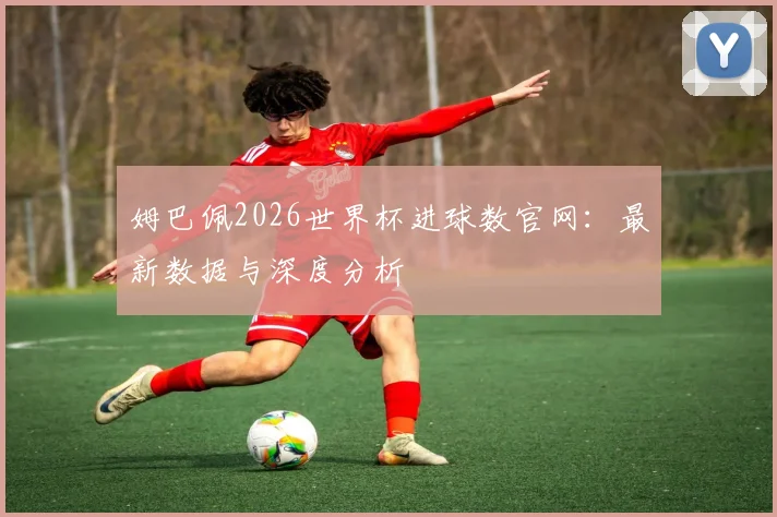 姆巴佩2026世界杯进球数官网：最新数据与深度分析