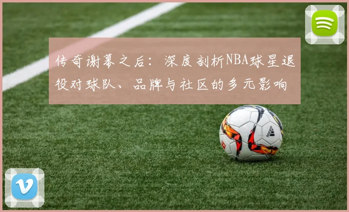 传奇谢幕之后：深度剖析NBA球星退役对球队、品牌与社区的多元影响