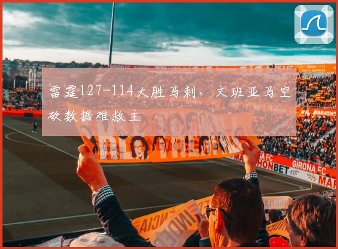 雷霆127-114大胜马刺，文班亚马空砍数据难救主