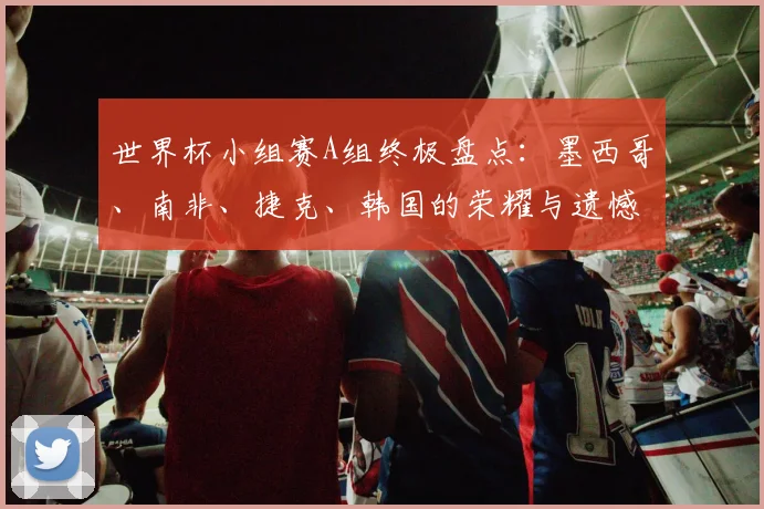 世界杯小组赛A组终极盘点：墨西哥、南非、捷克、韩国的荣耀与遗憾