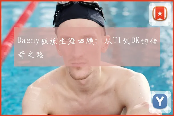 Daeny教练生涯回顾：从T1到DK的传奇之路