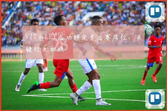 VIT和LEV成功锁定季后赛席位，关键对决回顾