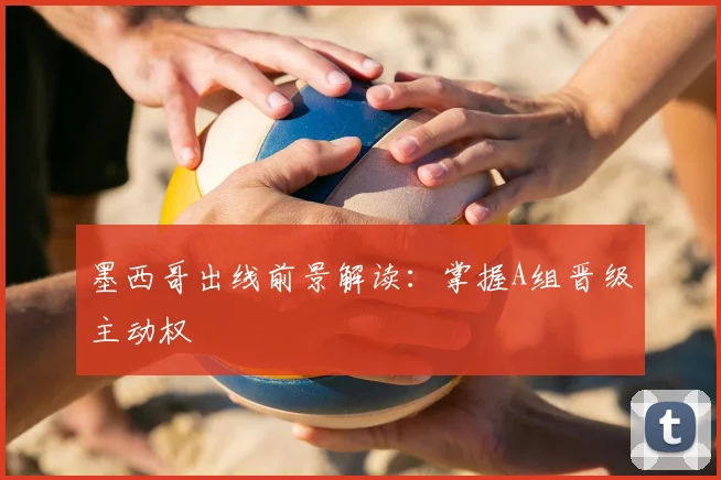 墨西哥出线前景解读：掌握A组晋级主动权