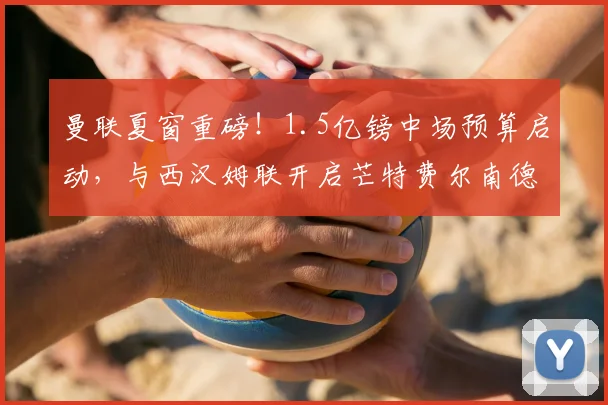曼联夏窗重磅！1.5亿镑中场预算启动，与西汉姆联开启芒特费尔南德斯转会谈判，2026重建计划曝光