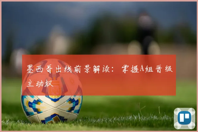 墨西哥出线前景解读：掌握A组晋级主动权