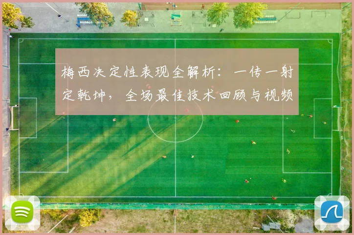 梅西决定性表现全解析：一传一射定乾坤，全场最佳技术回顾与视频集锦