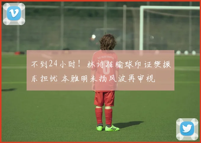 不到24小时！林诗栋输球印证樊振东担忧 本雅明米扬风波再审视