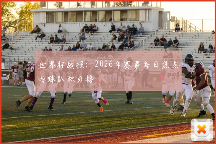 世界杯战报：2026年赛事每日焦点与球队积分榜