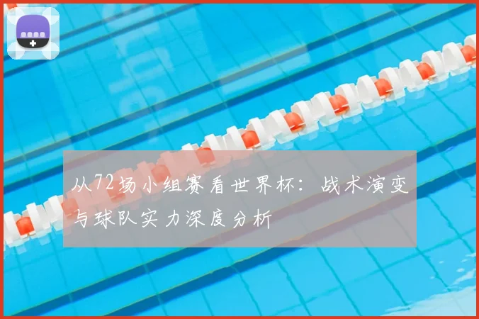 从72场小组赛看世界杯:战术演变与球队实力深度分析