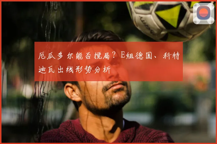 厄瓜多尔能否搅局？E组德国、科特迪瓦出线形势分析