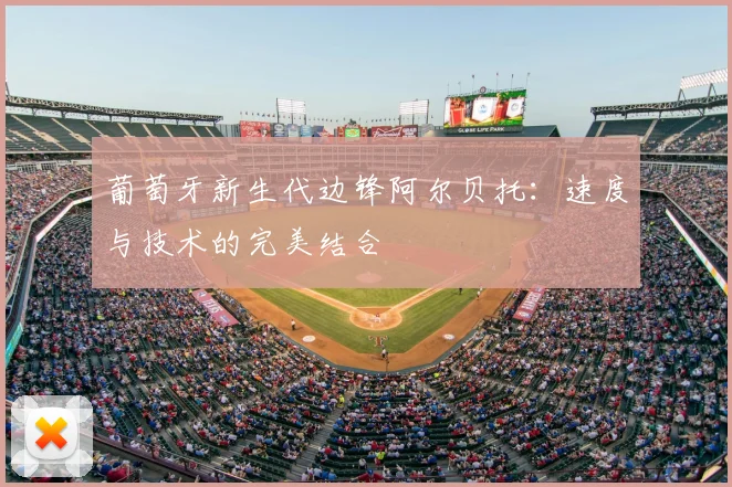 葡萄牙新生代边锋阿尔贝托:速度与技术的完美结合