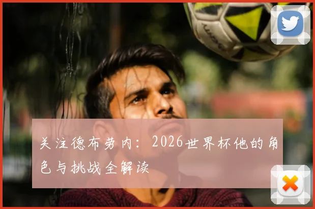 关注德布劳内：2026世界杯他的角色与挑战全解读