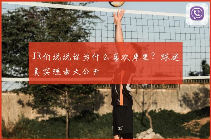 JR们说说你为什么喜欢库里？球迷真实理由大公开
