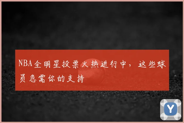 NBA全明星投票火热进行中，这些球员急需你的支持